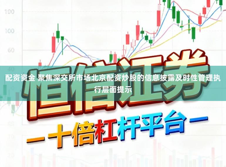 配资资金 聚焦深交所市场北京配资炒股的信息披露及时性管理执行层面提示