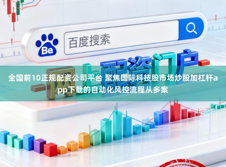 全国前10正规配资公司平台 聚焦国际科技股市场炒股加杠杆app下载的自动化风控流程从多案