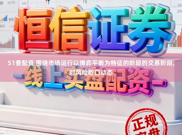 51查配资 围绕市场运行以博弈平衡为特征的阶段的交易阶段,对风险敞口动态