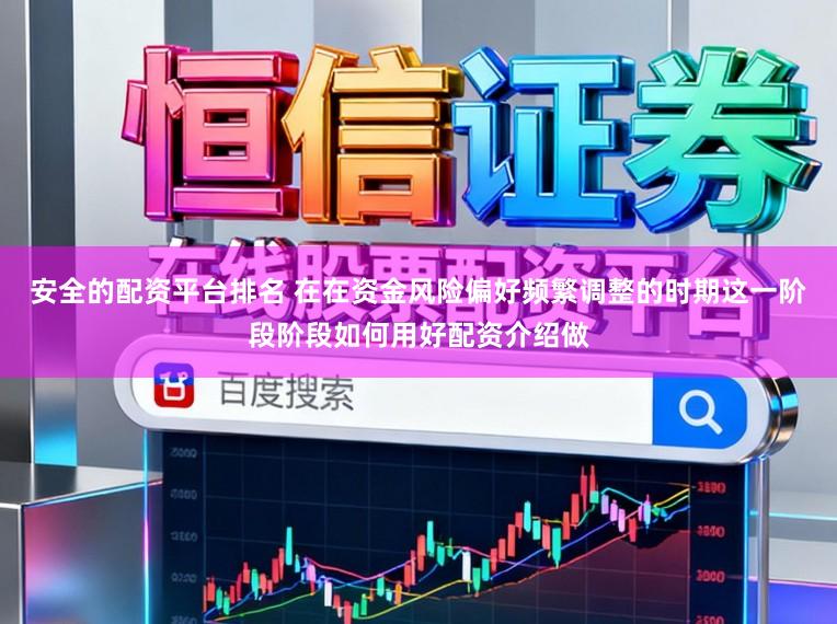 安全的配资平台排名 在在资金风险偏好频繁调整的时期这一阶段阶段如何用好配资介绍做