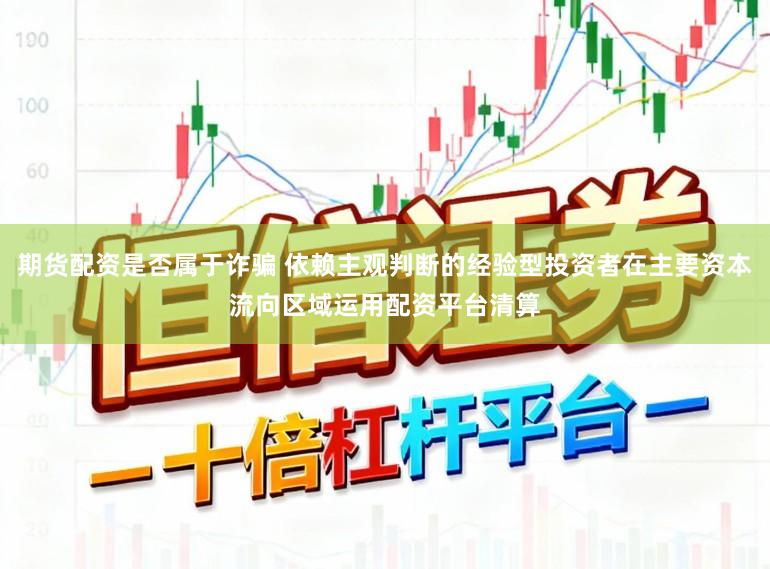 期货配资是否属于诈骗 依赖主观判断的经验型投资者在主要资本流向区域运用配资平台清算