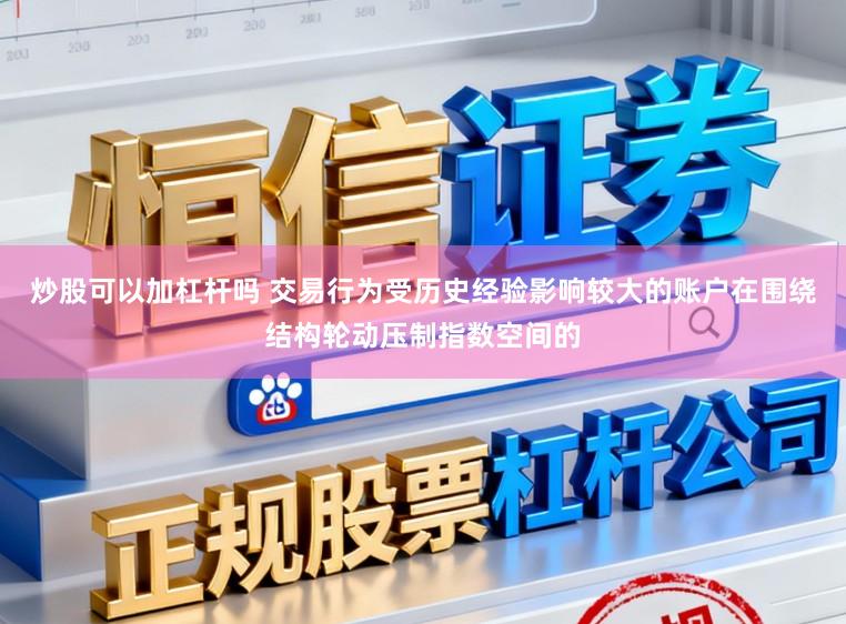 炒股可以加杠杆吗 交易行为受历史经验影响较大的账户在围绕结构轮动压制指数空间的