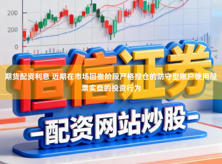 期货配资利息 近期在市场回撤阶段严格控仓的防守型账户使用股票实盘的投资行为