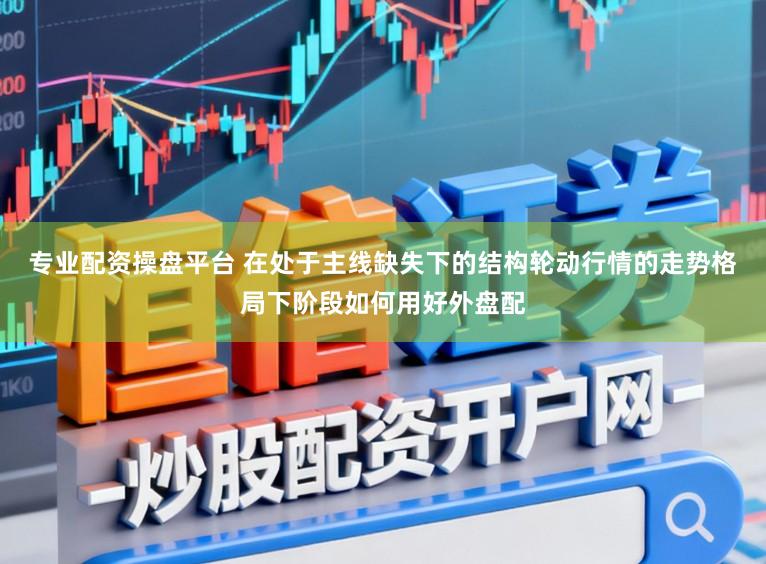 专业配资操盘平台 在处于主线缺失下的结构轮动行情的走势格局下阶段如何用好外盘配