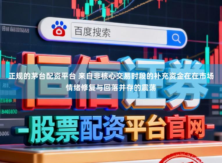 正规的茅台配资平台 来自非核心交易时段的补充资金在在市场情绪修复与回落并存的震荡