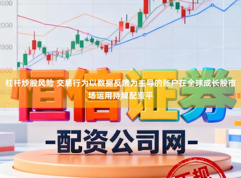杠杆炒股风险 交易行为以数据反馈为主导的账户在全球成长股市场运用持牌配资平