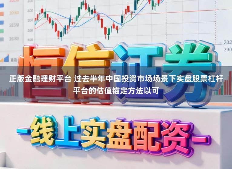 正版金融理财平台 过去半年中国投资市场场景下实盘股票杠杆平台的估值锚定方法以可