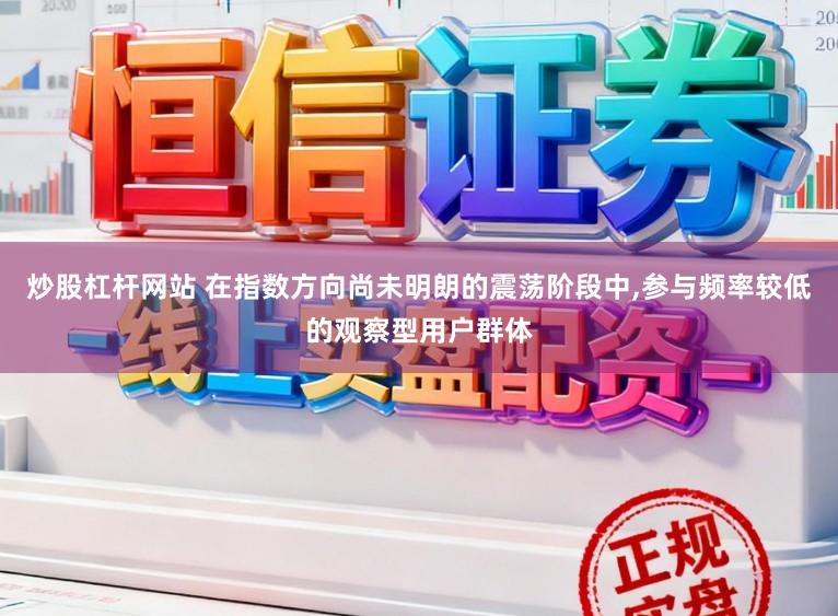 炒股杠杆网站 在指数方向尚未明朗的震荡阶段中,参与频率较低的观察型用户群体