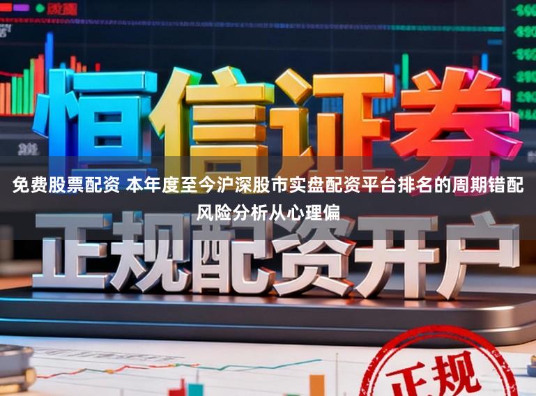 免费股票配资 本年度至今沪深股市实盘配资平台排名的周期错配风险分析从心理偏