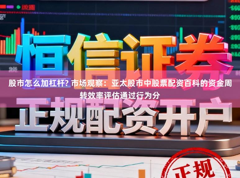 股市怎么加杠杆? 市场观察：亚太股市中股票配资百科的资金周转效率评估通过行为分