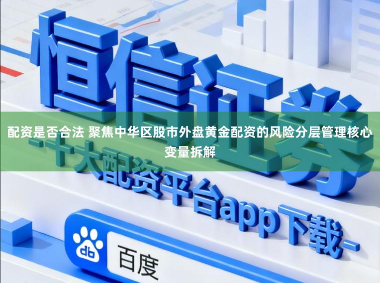 配资是否合法 聚焦中华区股市外盘黄金配资的风险分层管理核心变量拆解