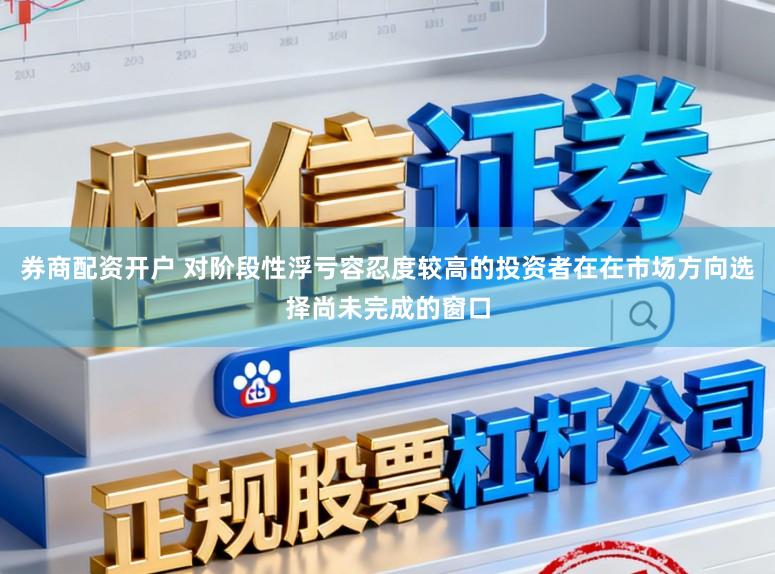 券商配资开户 对阶段性浮亏容忍度较高的投资者在在市场方向选择尚未完成的窗口