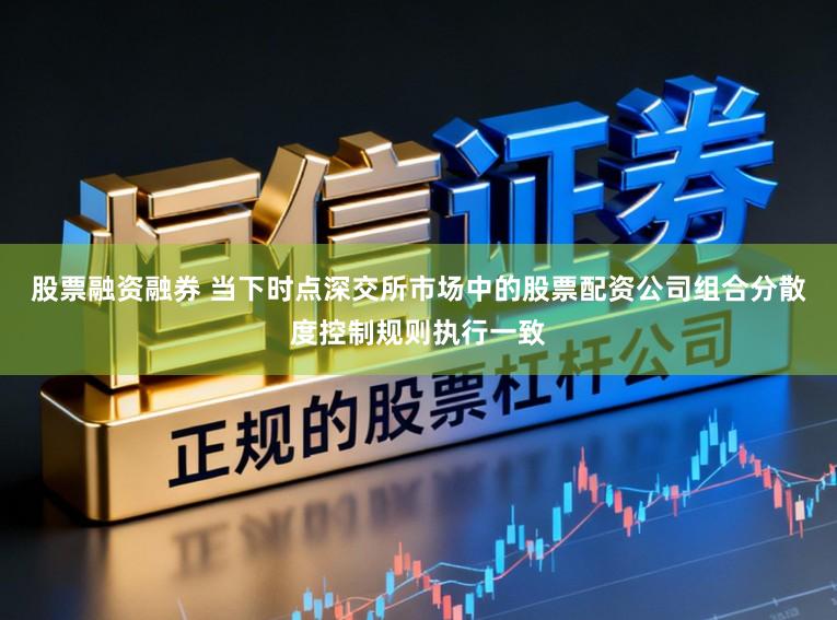 股票融资融券 当下时点深交所市场中的股票配资公司组合分散度控制规则执行一致