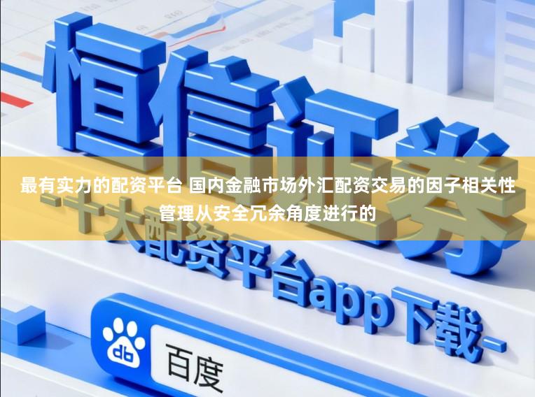 最有实力的配资平台 国内金融市场外汇配资交易的因子相关性管理从安全冗余角度进行的