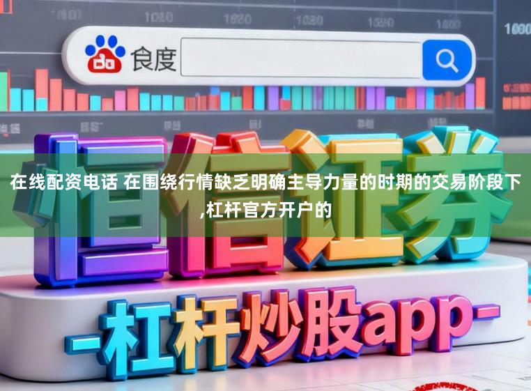 在线配资电话 在围绕行情缺乏明确主导力量的时期的交易阶段下,杠杆官方开户的