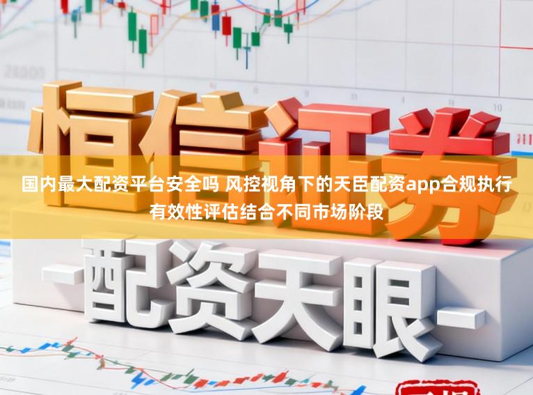 国内最大配资平台安全吗 风控视角下的天臣配资app合规执行有效性评估结合不同市场阶段