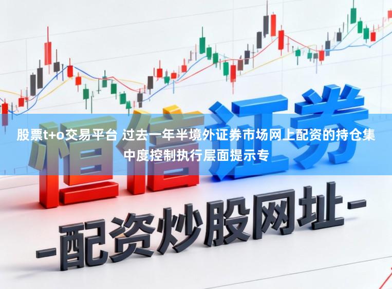 股票t+o交易平台 过去一年半境外证券市场网上配资的持仓集中度控制执行层面提示专