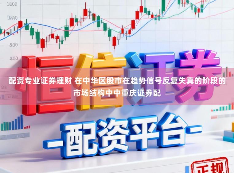 配资专业证券理财 在中华区股市在趋势信号反复失真的阶段的市场结构中中重庆证券配