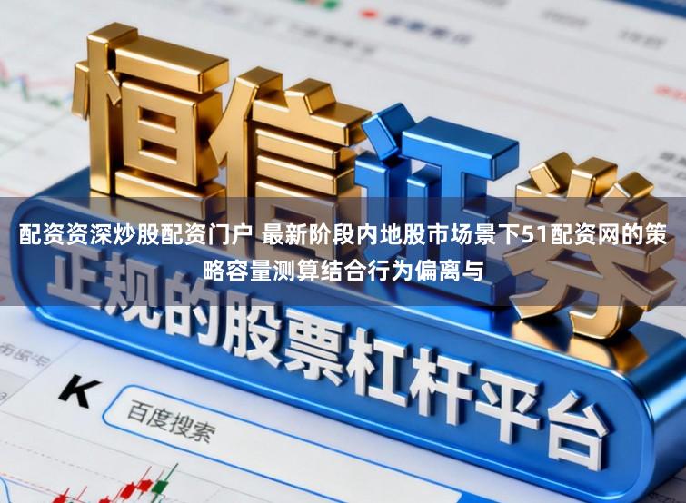 配资资深炒股配资门户 最新阶段内地股市场景下51配资网的策略容量测算结合行为偏离与