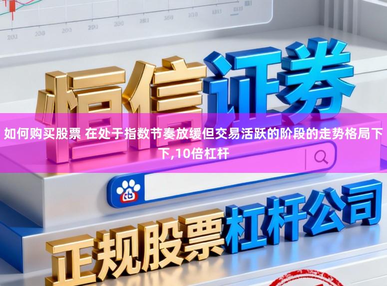 如何购买股票 在处于指数节奏放缓但交易活跃的阶段的走势格局下下,10倍杠杆