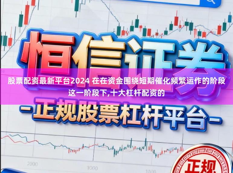 股票配资最新平台2024 在在资金围绕短期催化频繁运作的阶段这一阶段下,十大杠杆配资的