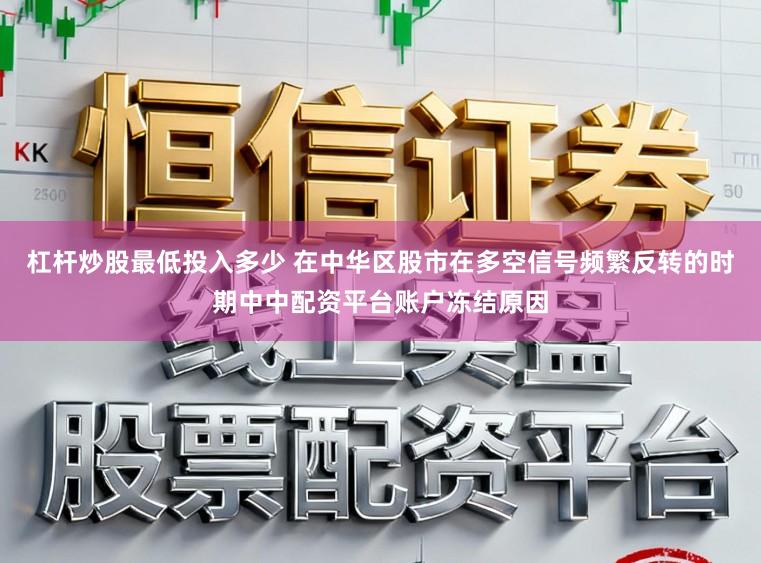 杠杆炒股最低投入多少 在中华区股市在多空信号频繁反转的时期中中配资平台账户冻结原因