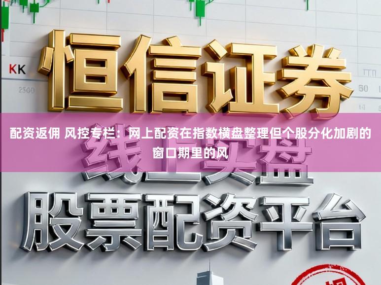配资返佣 风控专栏：网上配资在指数横盘整理但个股分化加剧的窗口期里的风