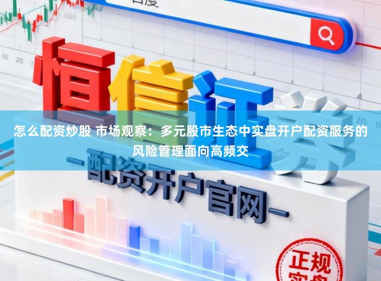 怎么配资炒股 市场观察：多元股市生态中实盘开户配资服务的风险管理面向高频交