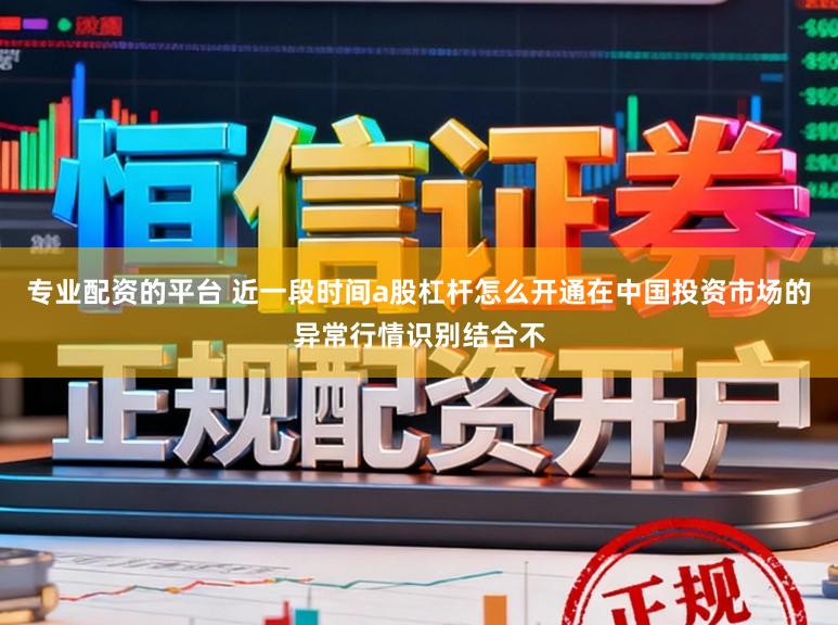 专业配资的平台 近一段时间a股杠杆怎么开通在中国投资市场的异常行情识别结合不