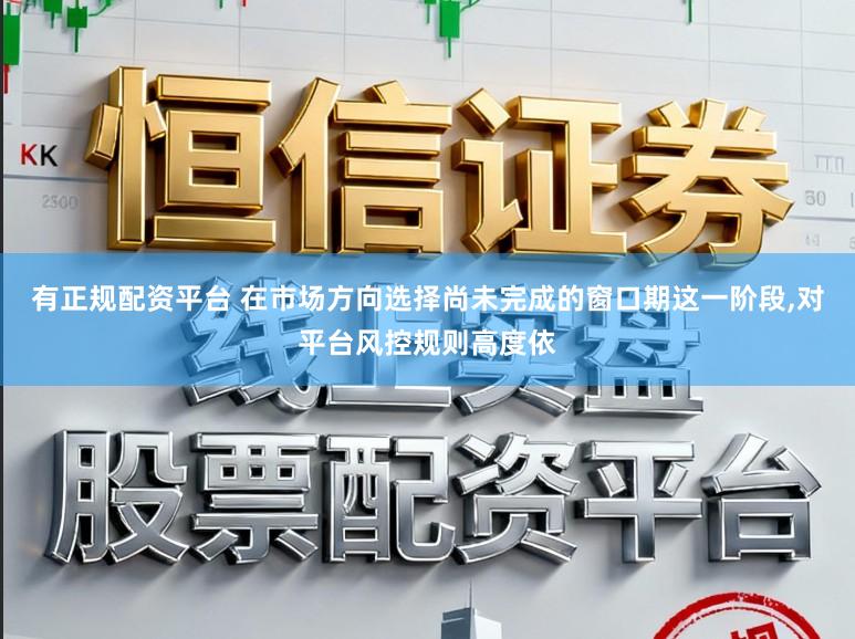 有正规配资平台 在市场方向选择尚未完成的窗口期这一阶段,对平台风控规则高度依