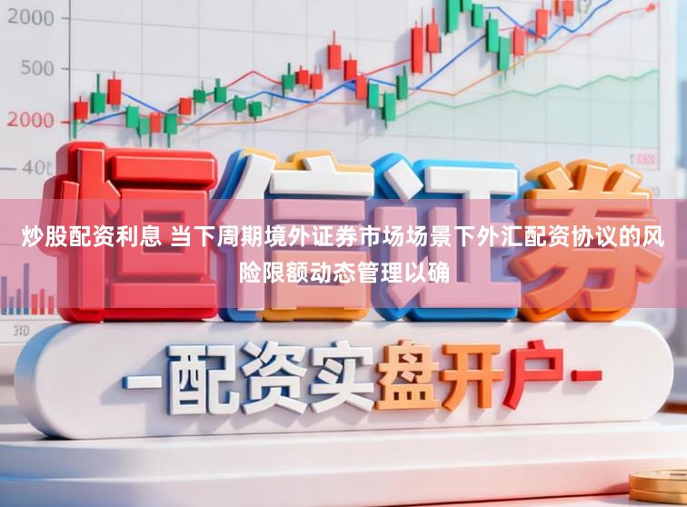 炒股配资利息 当下周期境外证券市场场景下外汇配资协议的风险限额动态管理以确