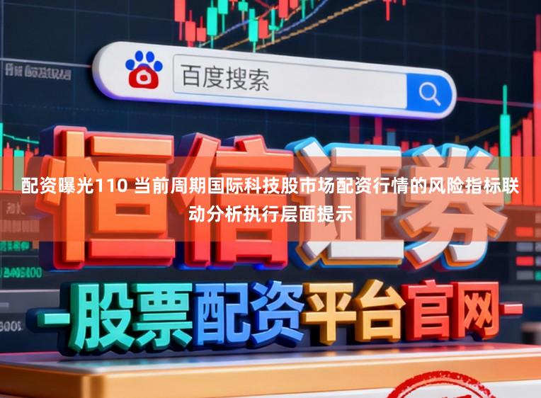 配资曝光110 当前周期国际科技股市场配资行情的风险指标联动分析执行层面提示