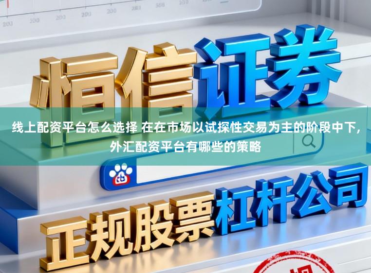 线上配资平台怎么选择 在在市场以试探性交易为主的阶段中下,外汇配资平台有哪些的策略