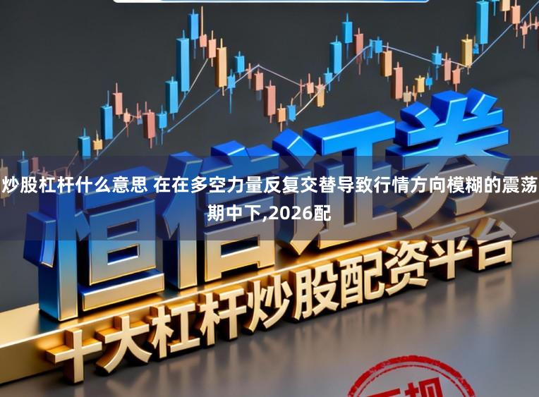 炒股杠杆什么意思 在在多空力量反复交替导致行情方向模糊的震荡期中下,2026配