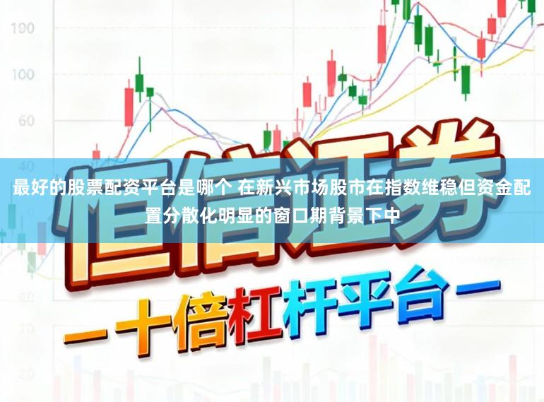 最好的股票配资平台是哪个 在新兴市场股市在指数维稳但资金配置分散化明显的窗口期背景下中
