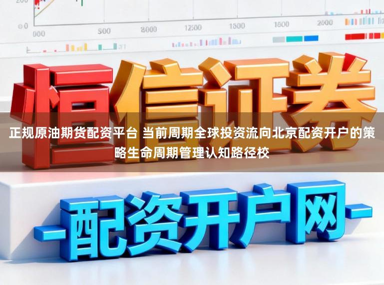 正规原油期货配资平台 当前周期全球投资流向北京配资开户的策略生命周期管理认知路径校
