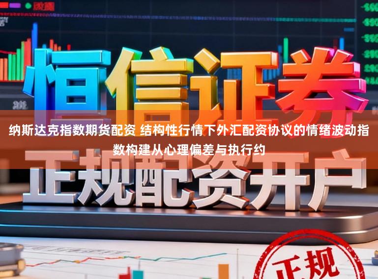 纳斯达克指数期货配资 结构性行情下外汇配资协议的情绪波动指数构建从心理偏差与执行约