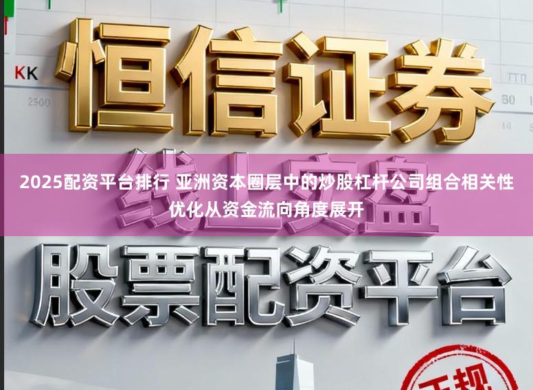 2025配资平台排行 亚洲资本圈层中的炒股杠杆公司组合相关性优化从资金流向角度展开