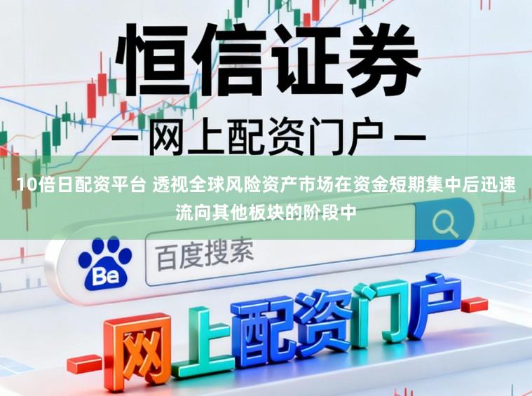10倍日配资平台 透视全球风险资产市场在资金短期集中后迅速流向其他板块的阶段中