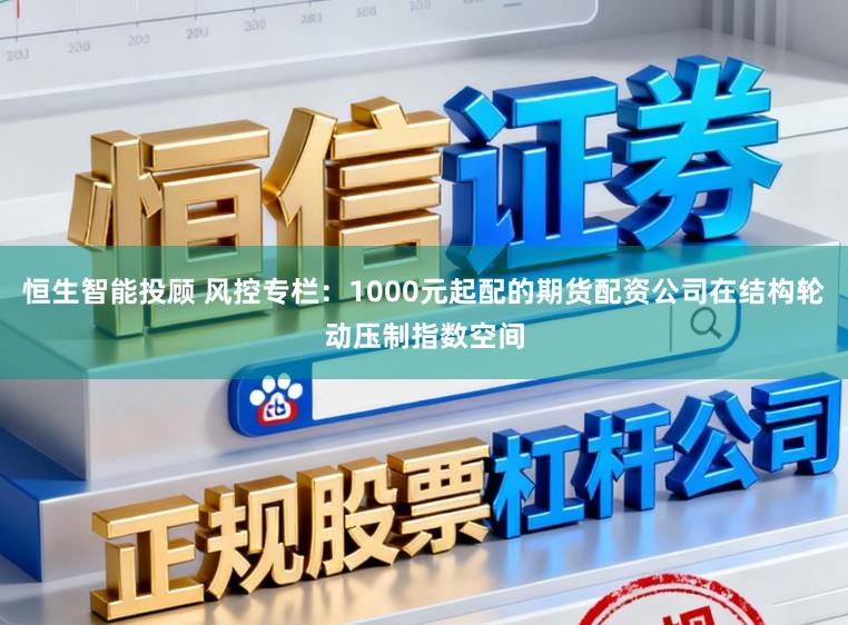 恒生智能投顾 风控专栏：1000元起配的期货配资公司在结构轮动压制指数空间