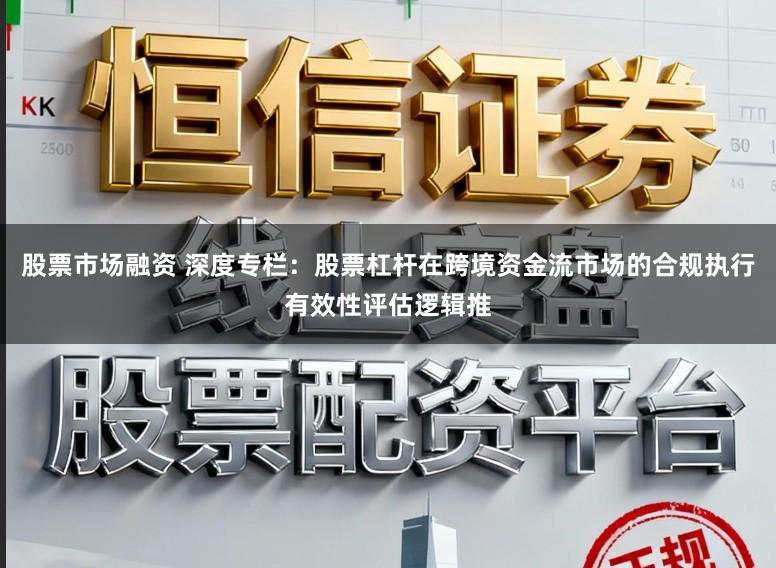 股票市场融资 深度专栏：股票杠杆在跨境资金流市场的合规执行有效性评估逻辑推