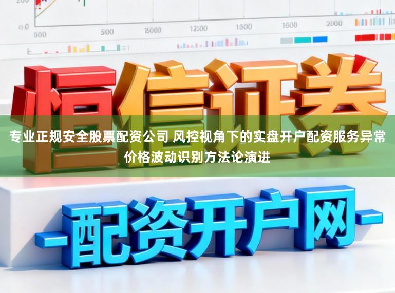 专业正规安全股票配资公司 风控视角下的实盘开户配资服务异常价格波动识别方法论演进