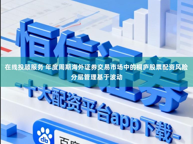 在线投顾服务 年度周期海外证券交易市场中的桐庐股票配资风险分层管理基于波动