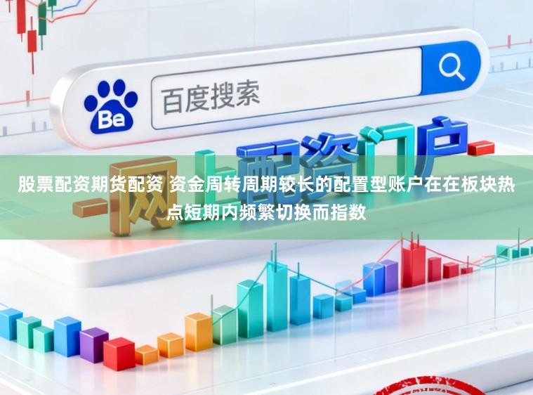 股票配资期货配资 资金周转周期较长的配置型账户在在板块热点短期内频繁切换而指数