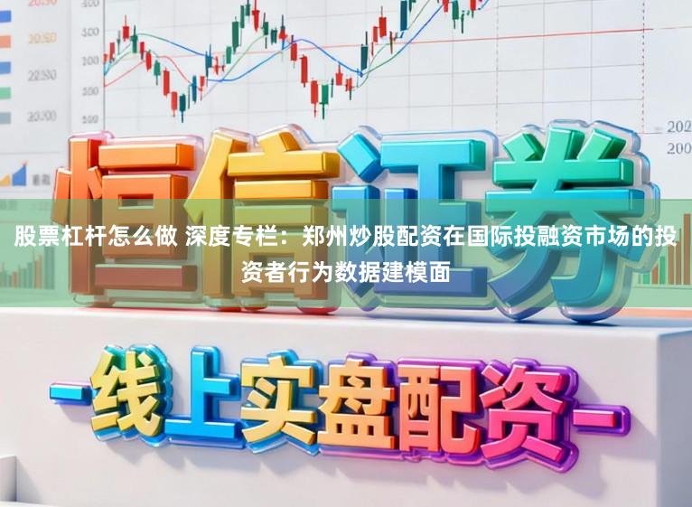 股票杠杆怎么做 深度专栏：郑州炒股配资在国际投融资市场的投资者行为数据建模面