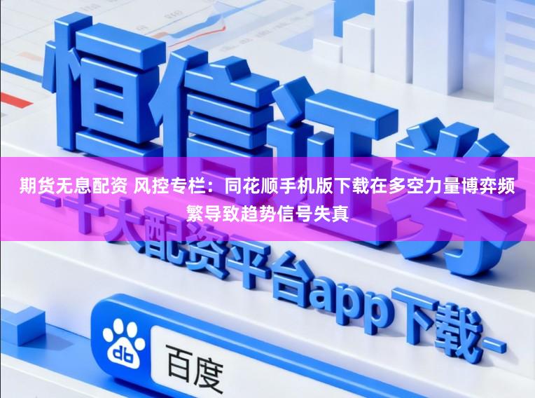 期货无息配资 风控专栏：同花顺手机版下载在多空力量博弈频繁导致趋势信号失真