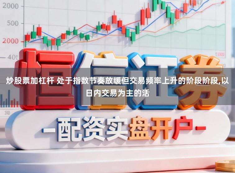 炒股票加杠杆 处于指数节奏放缓但交易频率上升的阶段阶段,以日内交易为主的活