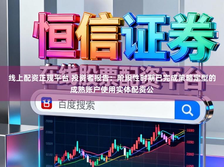 线上配资正规平台 投资者报告：阶段性时期已完成策略定型的成熟账户使用实体配资公