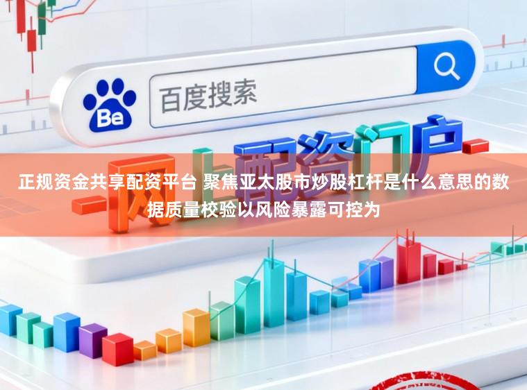 正规资金共享配资平台 聚焦亚太股市炒股杠杆是什么意思的数据质量校验以风险暴露可控为
