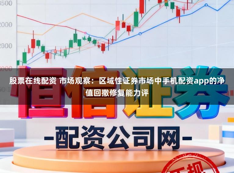 股票在线配资 市场观察：区域性证券市场中手机配资app的净值回撤修复能力评
